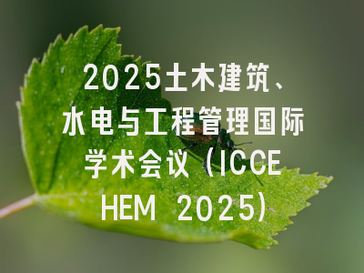 2025土木建筑、水电与工程管理国际学术会议（ICCEHEM 2025）