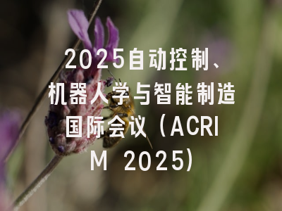 2025自动控制、机器人学与智能制造国际会议（ACRIM 2025）
