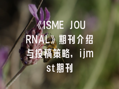 《ISME JOURNAL》期刊介绍与投稿策略,ijmst期刊
