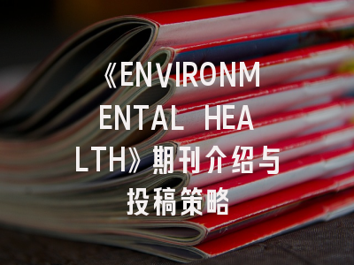 《ENVIRONMENTAL HEALTH》期刊介绍与投稿策略