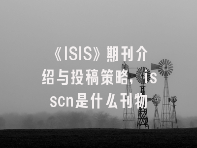 《ISIS》期刊介绍与投稿策略,isscn是什么刊物