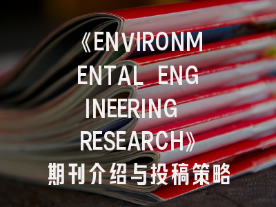 《ENVIRONMENTAL ENGINEERING RESEARCH》期刊介绍与投稿策略