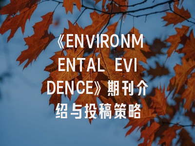 《ENVIRONMENTAL EVIDENCE》期刊介绍与投稿策略