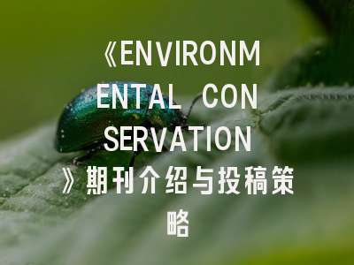 《ENVIRONMENTAL CONSERVATION》期刊介绍与投稿策略