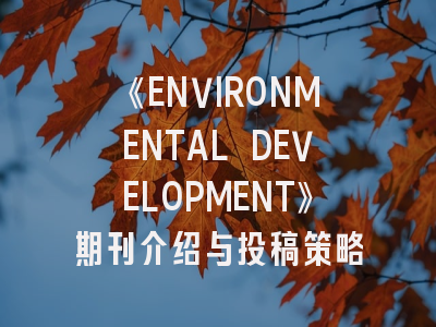 《ENVIRONMENTAL DEVELOPMENT》期刊介绍与投稿策略
