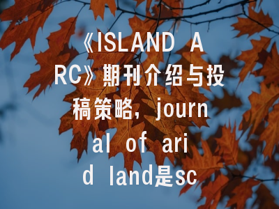 《ISLAND ARC》期刊介绍与投稿策略,journal of arid land是sci吗
