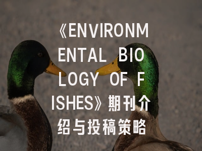 《ENVIRONMENTAL BIOLOGY OF FISHES》期刊介绍与投稿策略