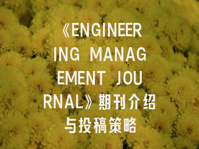 《ENGINEERING MANAGEMENT JOURNAL》期刊介绍与投稿策略
