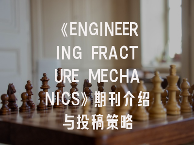 《ENGINEERING FRACTURE MECHANICS》期刊介绍与投稿策略