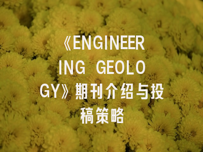 《ENGINEERING GEOLOGY》期刊介绍与投稿策略