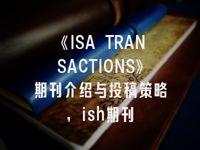 《ISA TRANSACTIONS》期刊介绍与投稿策略,ish期刊