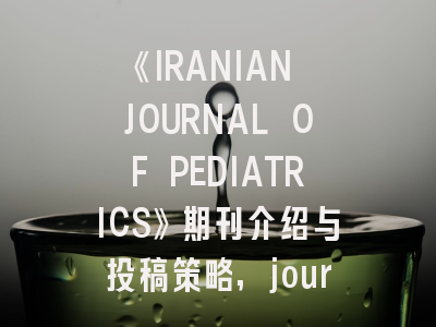 《IRANIAN JOURNAL OF PEDIATRICS》期刊介绍与投稿策略,journal of advance ceramic