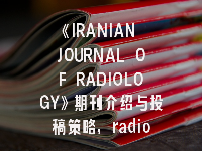 《IRANIAN JOURNAL OF RADIOLOGY》期刊介绍与投稿策略,radiology杂志投稿