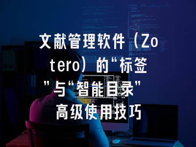 文献管理软件(Zotero)的“标签”与“智能目录” 高级使用技巧