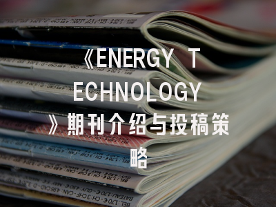 《ENERGY TECHNOLOGY》期刊介绍与投稿策略