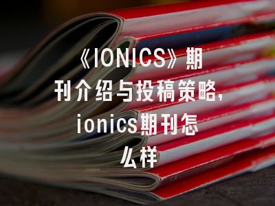 《IONICS》期刊介绍与投稿策略,ionics期刊怎么样