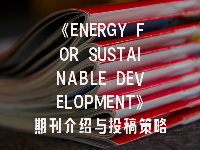 《ENERGY FOR SUSTAINABLE DEVELOPMENT》期刊介绍与投稿策略