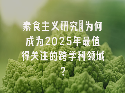 素食主义研究：为何成为2025年最值得关注的跨学科领域？