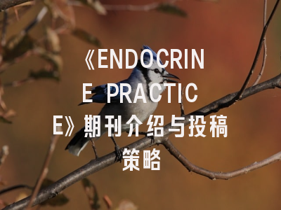 《ENDOCRINE PRACTICE》期刊介绍与投稿策略