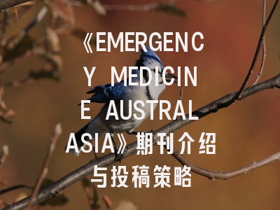 《EMERGENCY MEDICINE AUSTRALASIA》期刊介绍与投稿策略
