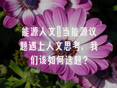 能源人文：当能源议题遇上人文思考，我们该如何选题？
