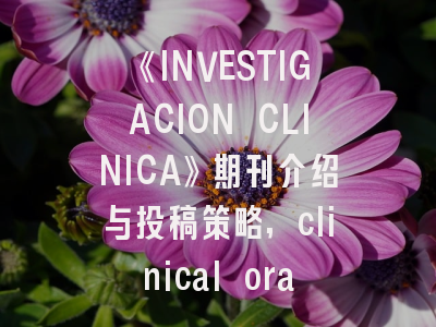 《INVESTIGACION CLINICA》期刊介绍与投稿策略,clinical oral investigation杂志