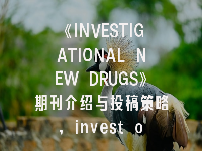 《INVESTIGATIONAL NEW DRUGS》期刊介绍与投稿策略,invest ophthalmol vis sci.
