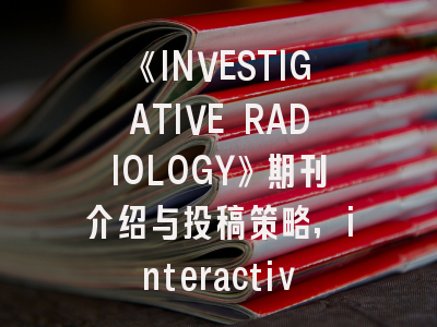 《INVESTIGATIVE RADIOLOGY》期刊介绍与投稿策略,interactive review 的杂志