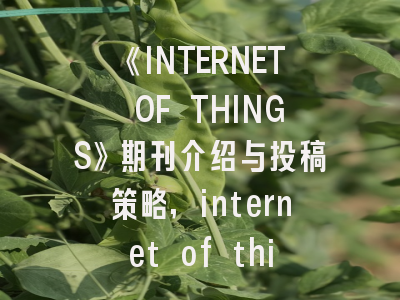 《INTERNET OF THINGS》期刊介绍与投稿策略,internet of things magazine