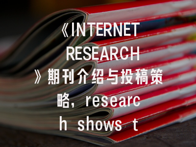 《INTERNET RESEARCH》期刊介绍与投稿策略,research shows that the internet