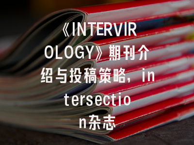 《INTERVIROLOGY》期刊介绍与投稿策略,intersection杂志