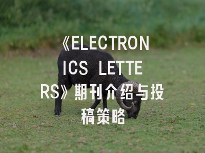 《ELECTRONICS LETTERS》期刊介绍与投稿策略