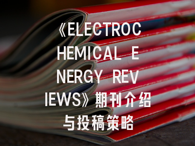 《ELECTROCHEMICAL ENERGY REVIEWS》期刊介绍与投稿策略