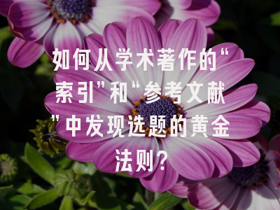 如何从学术著作的“索引”和“参考文献”中发现选题的黄金法则？
