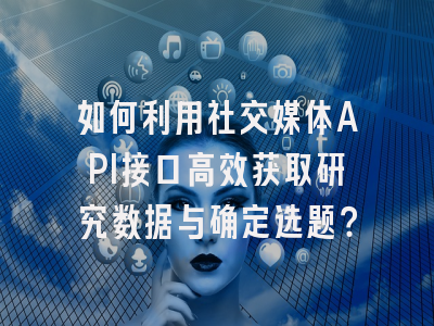 如何利用社交媒体API接口高效获取研究数据与确定选题?