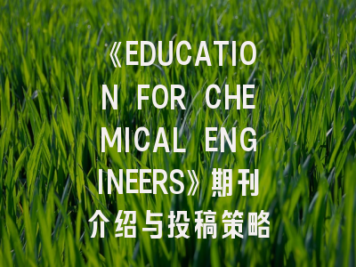 《EDUCATION FOR CHEMICAL ENGINEERS》期刊介绍与投稿策略