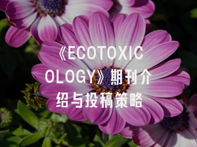 《ECOTOXICOLOGY》期刊介绍与投稿策略