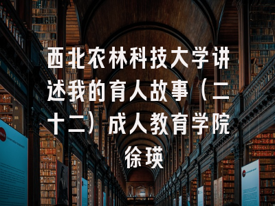 西北农林科技大学讲述我的育人故事（二十二）成人教育学院 徐瑛