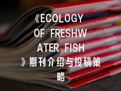 《ECOLOGY OF FRESHWATER FISH》期刊介绍与投稿策略