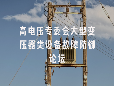 高电压专委会大型变压器类设备故障防御论坛