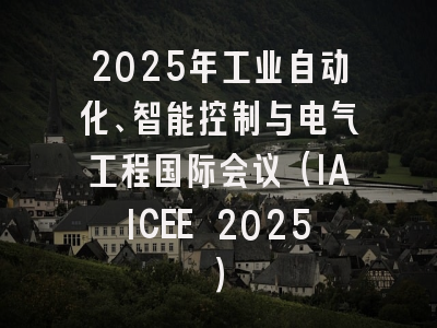 2025年工业自动化、智能控制与电气工程国际会议(IAICEE 2025)