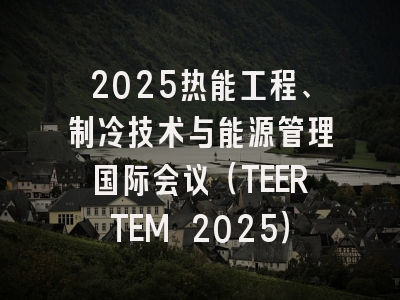 2025热能工程、制冷技术与能源管理国际会议(TEERTEM 2025)