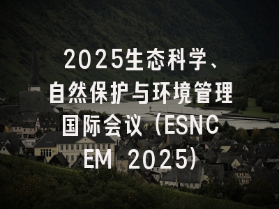 2025生态科学、自然保护与环境管理国际会议（ESNCEM 2025）