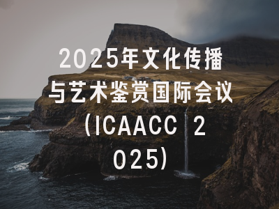 2025年文化传播与艺术鉴赏国际会议（ICAACC 2025）