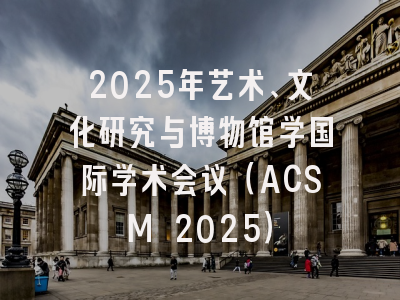 2025年艺术、文化研究与博物馆学国际学术会议(ACSM 2025)