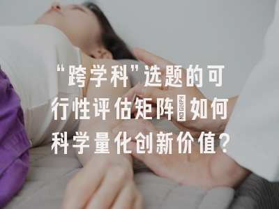 “跨学科”选题的可行性评估矩阵:如何科学量化创新价值?