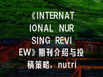 《INTERNATIONAL NURSING REVIEW》期刊介绍与投稿策略,nutrition journal杂志怎么样