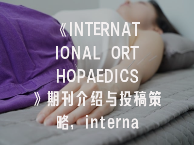 《INTERNATIONAL ORTHOPAEDICS》期刊介绍与投稿策略,international journal of oral