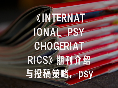 《INTERNATIONAL PSYCHOGERIATRICS》期刊介绍与投稿策略,psychology杂志官网