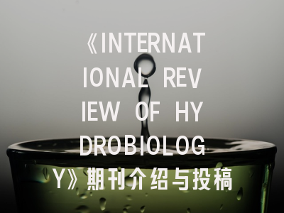 《INTERNATIONAL REVIEW OF HYDROBIOLOGY》期刊介绍与投稿策略,international journal of production